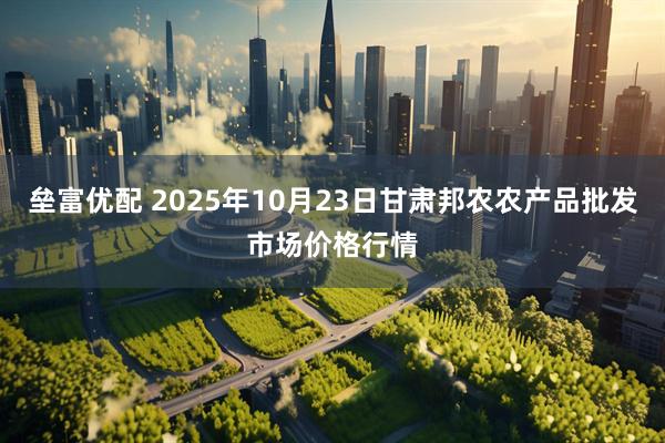 垒富优配 2025年10月23日甘肃邦农农产品批发市场价格行情