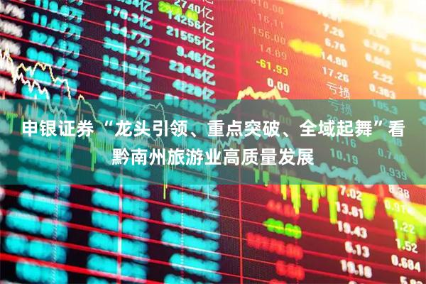 申银证券 “龙头引领、重点突破、全域起舞”看黔南州旅游业高质量发展