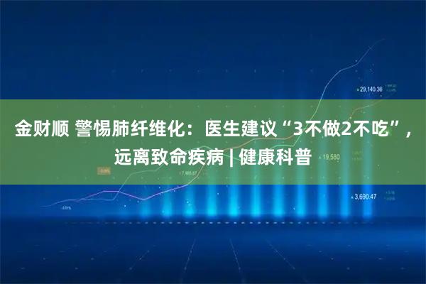 金财顺 警惕肺纤维化:医生建议“3不做2不吃”,远离致命疾病 | 健康科普