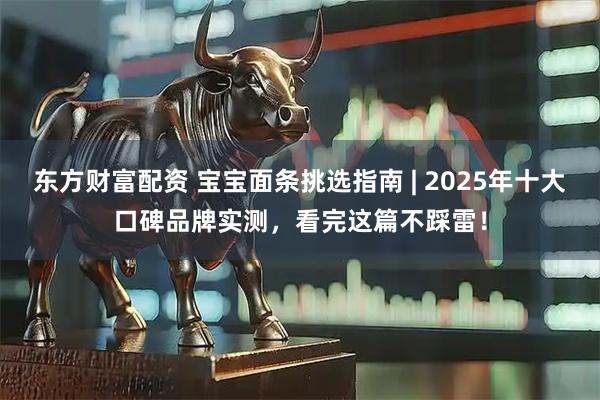 东方财富配资 宝宝面条挑选指南 | 2025年十大口碑品牌实测,看完这篇不踩雷!