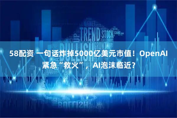 58配资 一句话炸掉5000亿美元市值!OpenAI紧急“救火”,AI泡沫临近?