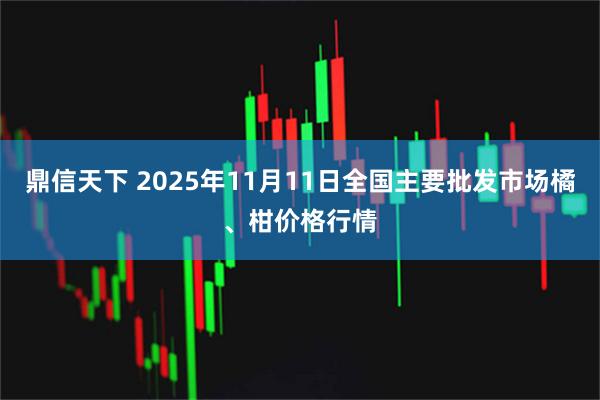 鼎信天下 2025年11月11日全国主要批发市场橘、柑价格行情