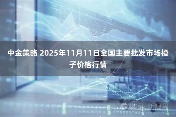 中金策略 2025年11月11日全国主要批发市场橙子价格行情