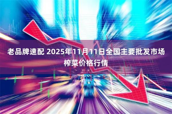 老品牌速配 2025年11月11日全国主要批发市场榨菜价格行情