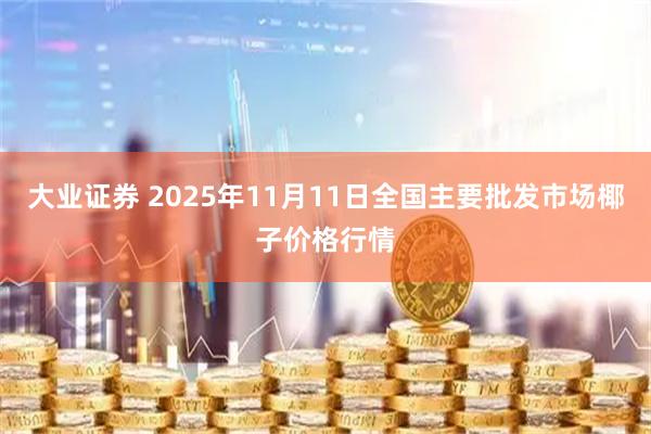 大业证券 2025年11月11日全国主要批发市场椰子价格行情