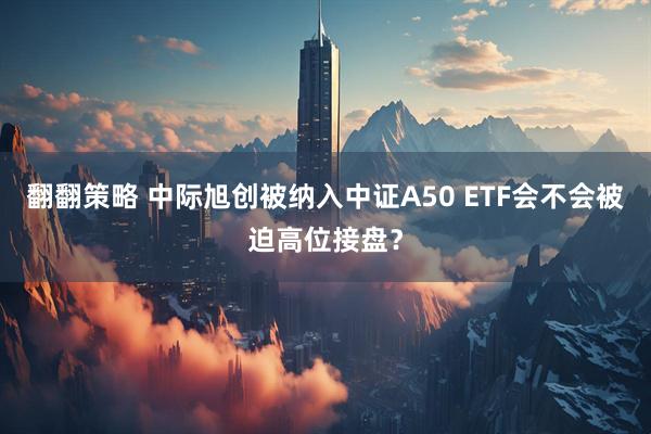 翻翻策略 中际旭创被纳入中证A50 ETF会不会被迫高位接盘?