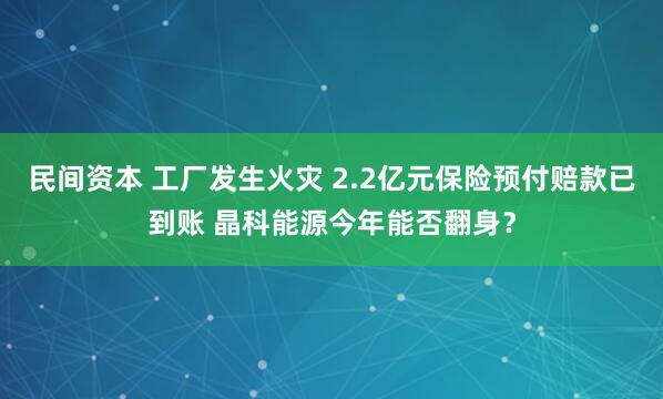 民间资本 工厂发生火灾 2.2亿元保险预付赔款已到账 晶科能源今年能否翻身?