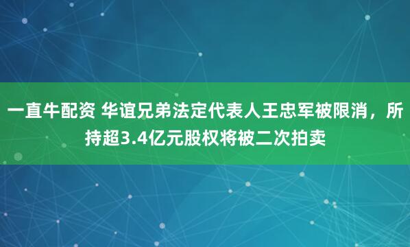 一直牛配资 华谊兄弟法定代表人王忠军被限消,所持超3.4亿元股权将被二次拍卖