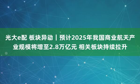 光大e配 板块异动|预计2025年我国商业航天产业规模将增至2.8万亿元 相关板块持续拉升