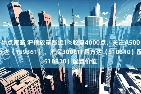 牛点策略 沪指放量涨近1%收复4000点，关注A500ETF易方达（159361）、沪深300ETF易方达（510310）配置价值