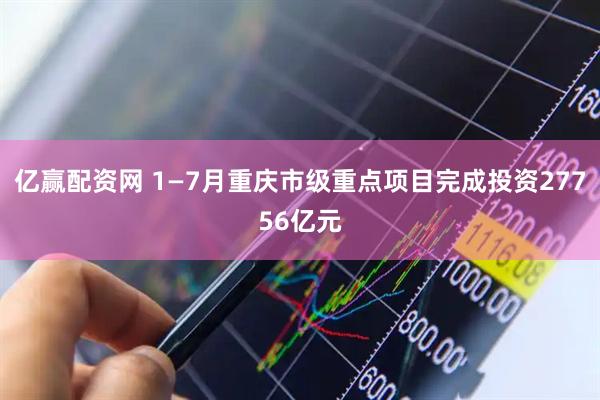 亿赢配资网 1—7月重庆市级重点项目完成投资27756亿元