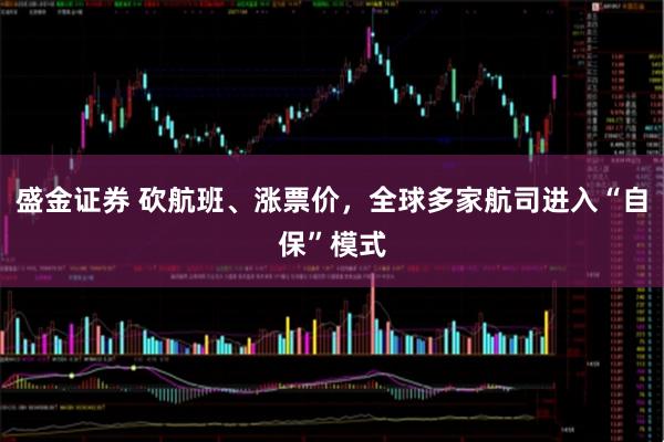 盛金证券 砍航班、涨票价，全球多家航司进入“自保”模式