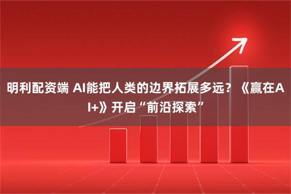 明利配资端 AI能把人类的边界拓展多远？《赢在AI+》开启“前沿探索”