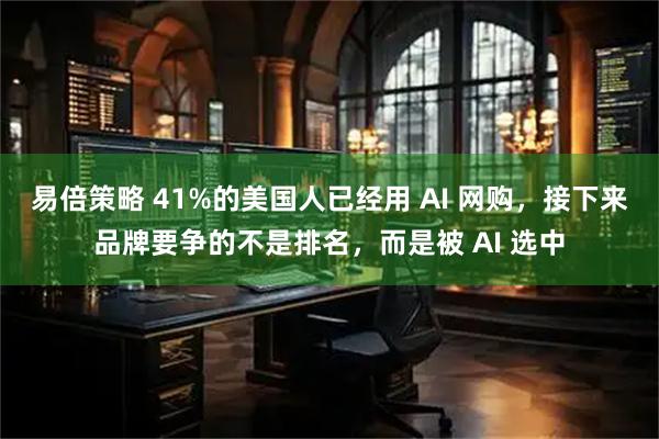 易倍策略 41%的美国人已经用 AI 网购，接下来品牌要争的不是排名，而是被 AI 选中